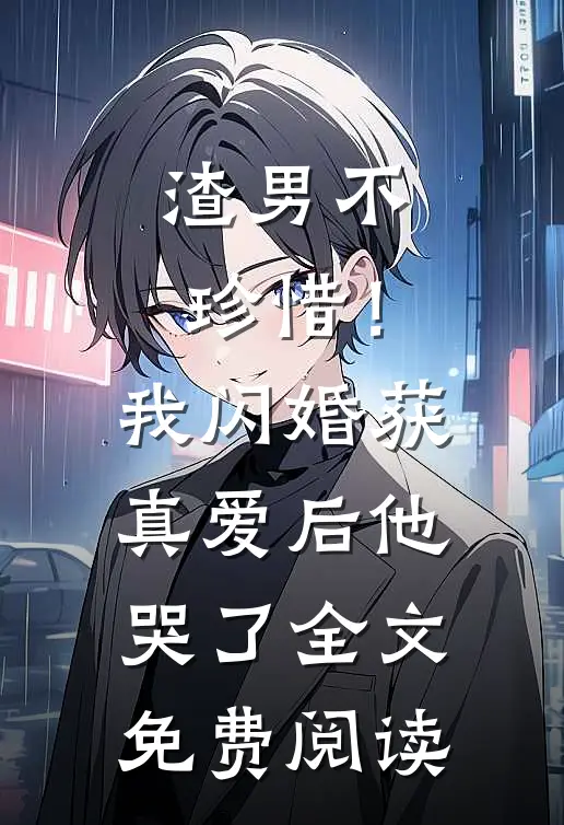 渣男不珍惜！我闪婚获真爱后他哭了全文免费阅读