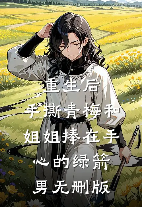 重生后，手撕青梅和姐姐捧在手心的绿箭男无删版