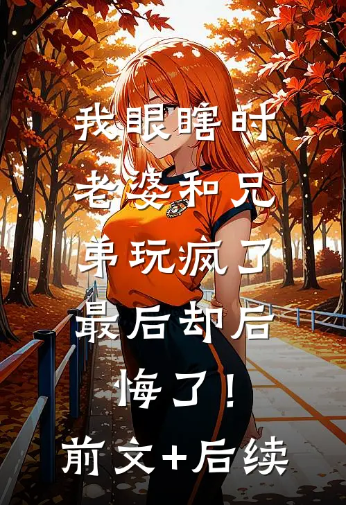 我眼瞎时老婆和兄弟玩疯了，最后却后悔了！前文+后续