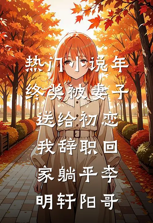 热门小说年终奖被妻子送给初恋，我辞职回家躺平李明轩阳哥