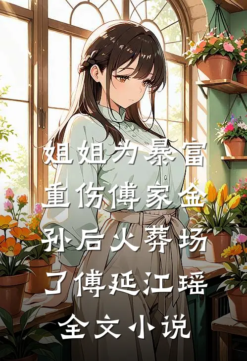 姐姐为暴富重伤傅家金孙后火葬场了傅延江瑶全文小说