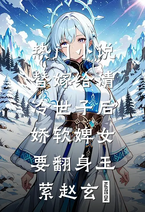 热门小说替嫁给清冷世子后，娇软婢女要翻身玉萦赵玄祐