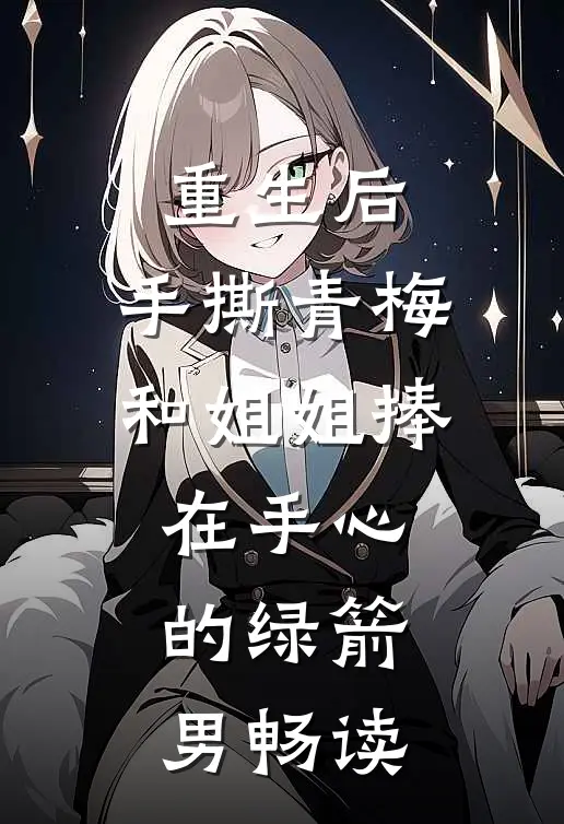 重生后，手撕青梅和姐姐捧在手心的绿箭男畅读