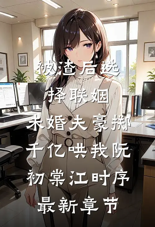 被渣后选择联姻，未婚夫豪掷千亿哄我阮初棠江时序最新章节