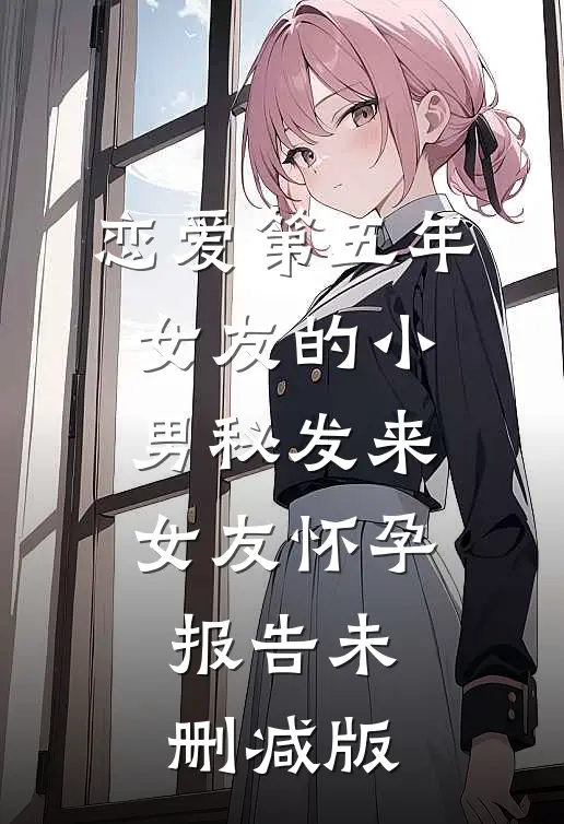 恋爱第五年，女友的小男秘发来女友怀孕报告未删减版