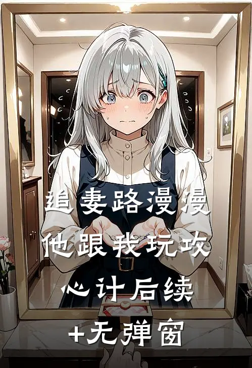 追妻路漫漫，他跟我玩攻心计后续+无弹窗