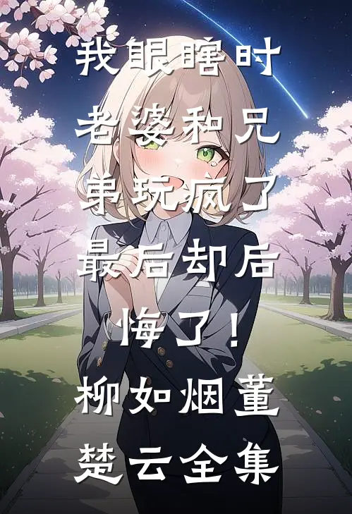 我眼瞎时老婆和兄弟玩疯了，最后却后悔了！柳如烟董楚云全集