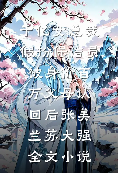 千亿女总裁假扮保洁员被身价百万父母认回后张美兰苏大强全文小说