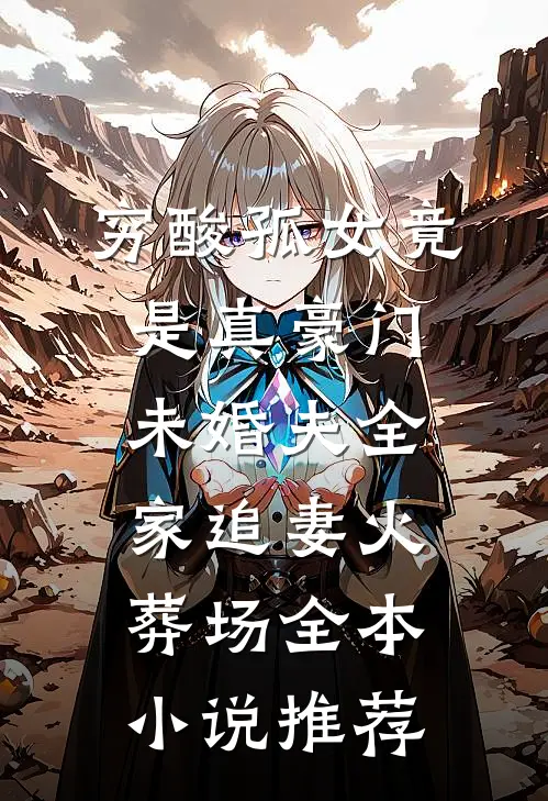 穷酸孤女竟是真豪门，未婚夫全家追妻火葬场全本小说推荐