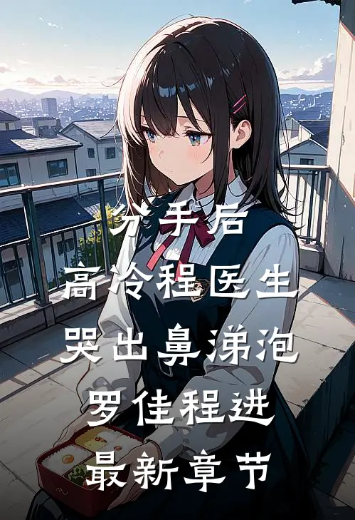 分手后，高冷程医生哭出鼻涕泡罗佳程进最新章节