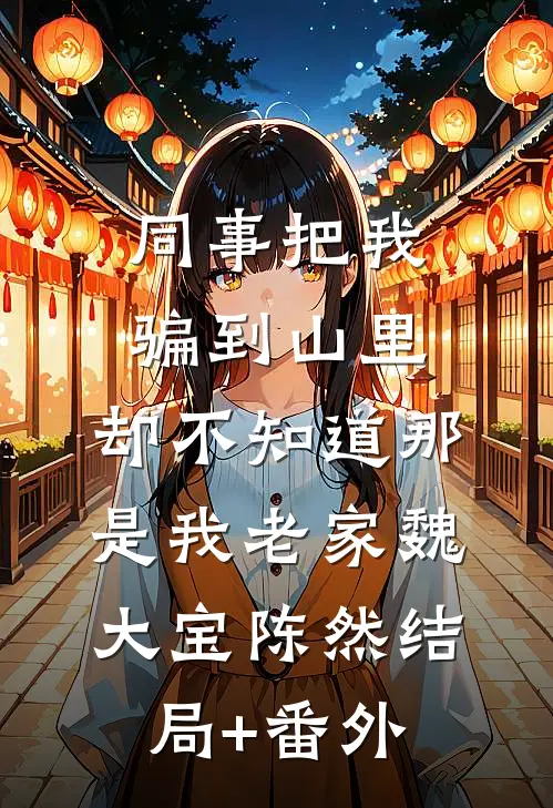 同事把我骗到山里，却不知道那是我老家魏大宝陈然结局+番外