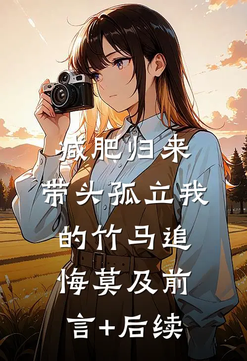 减肥归来，带头孤立我的竹马追悔莫及前言+后续