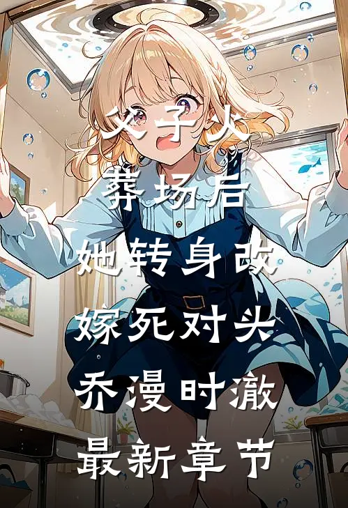 父子火葬场后，她转身改嫁死对头乔漫时澈最新章节