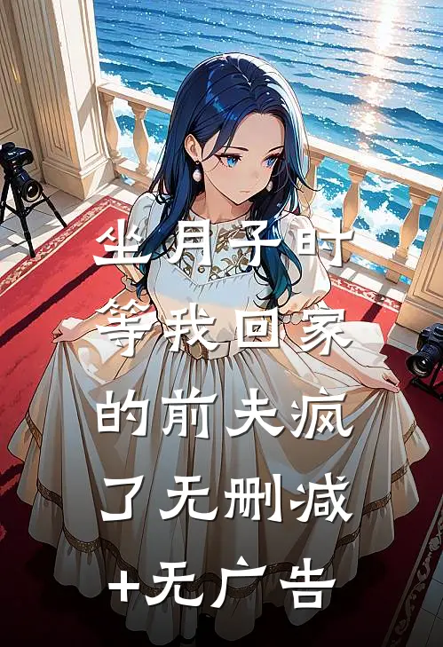坐月子时，等我回家的前夫疯了无删减+无广告