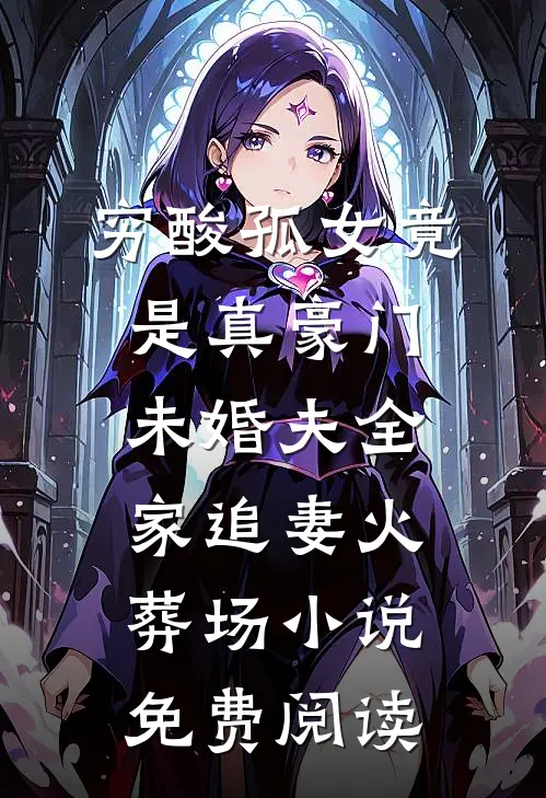 穷酸孤女竟是真豪门，未婚夫全家追妻火葬场小说免费阅读