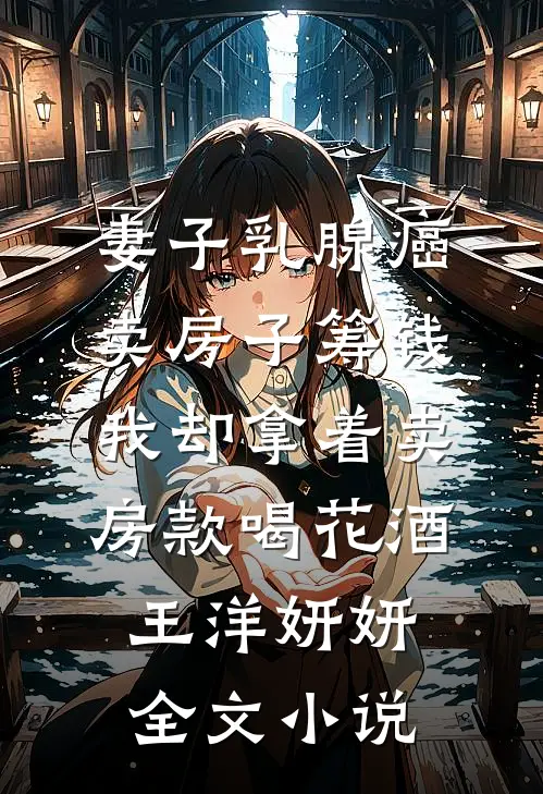 妻子乳腺癌卖房子筹钱，我却拿着卖房款喝花酒王洋妍妍全文小说