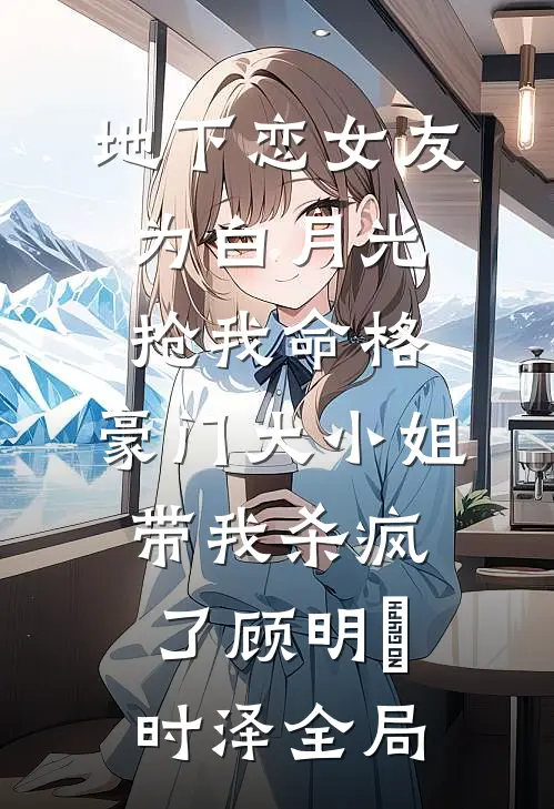 地下恋女友为白月光抢我命格，豪门大小姐带我杀疯了顾明玥时泽全局