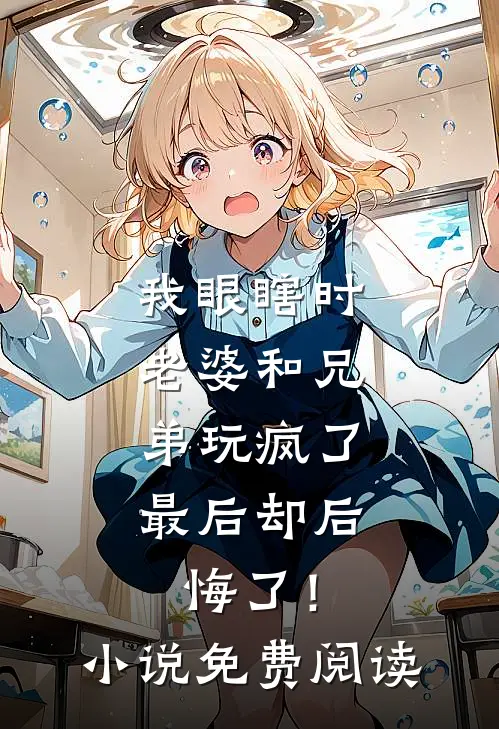 我眼瞎时老婆和兄弟玩疯了，最后却后悔了！小说免费阅读