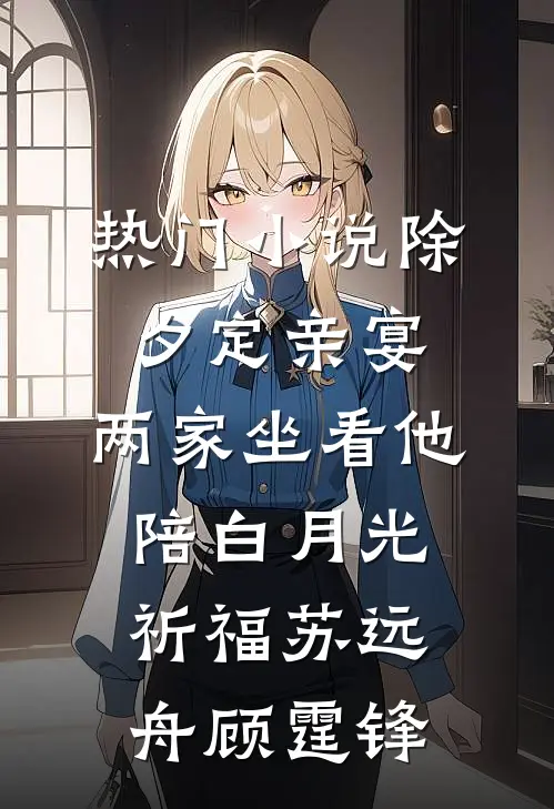 热门小说除夕定亲宴，两家坐看他陪白月光祈福苏远舟顾霆锋