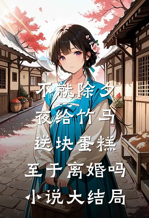 不就除夕夜给竹马送块蛋糕，至于离婚吗小说大结局