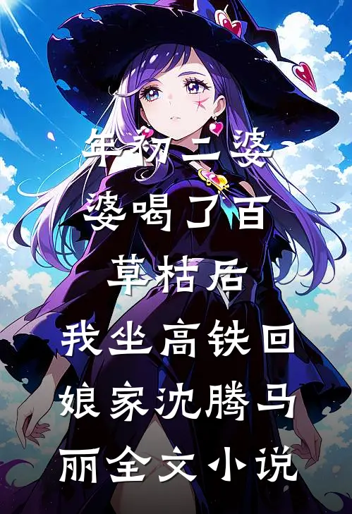 年初二婆婆喝了百草枯后，我坐高铁回娘家沈腾马丽全文小说