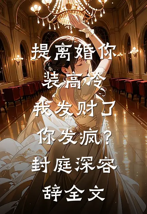 提离婚你装高冷，我发财了你发疯？封庭深容辞全文