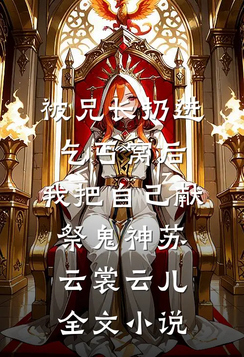 被兄长扔进乞丐窝后，我把自己献祭鬼神苏云裳云儿全文小说