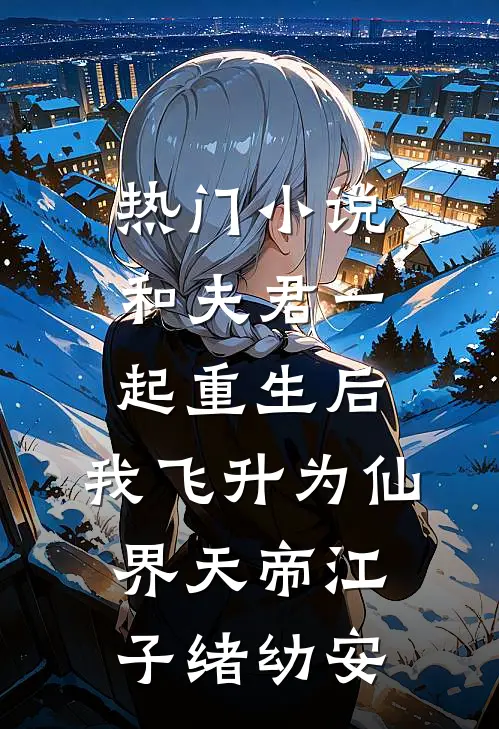 热门小说和夫君一起重生后，我飞升为仙界天帝江子绪幼安