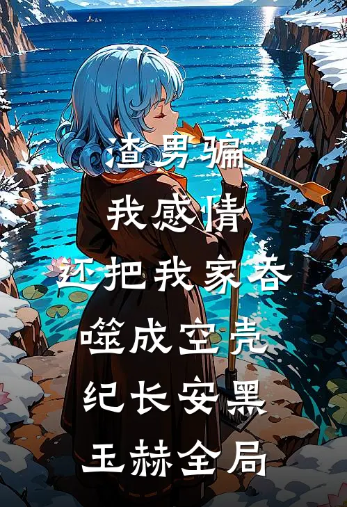 渣男骗我感情，还把我家吞噬成空壳纪长安黑玉赫全局