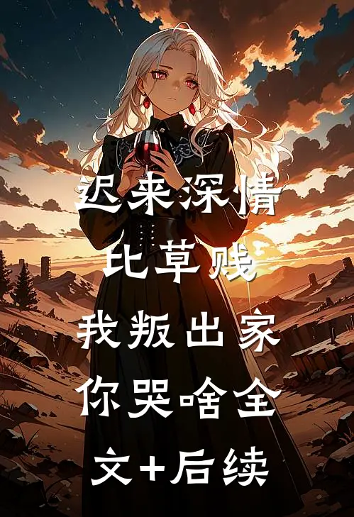 迟来深情比草贱，我叛出家你哭啥全文+后续