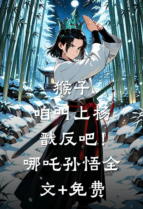 猴子，咱叫上杨戬反吧！哪吒孙悟全文+免费