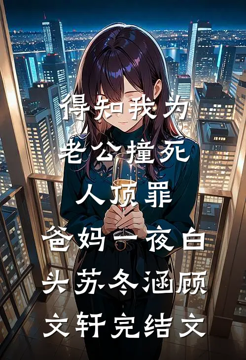 得知我为老公撞死人顶罪，爸妈一夜白头苏冬涵顾文轩完结文