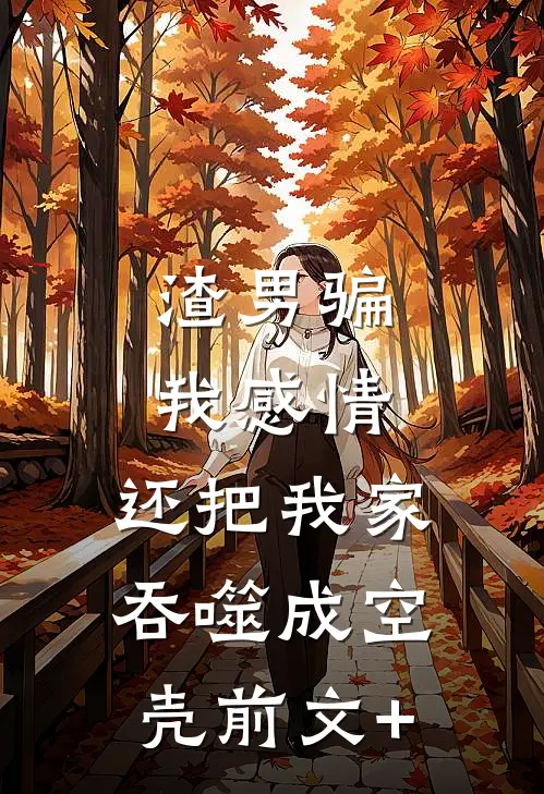 渣男骗我感情，还把我家吞噬成空壳前文+