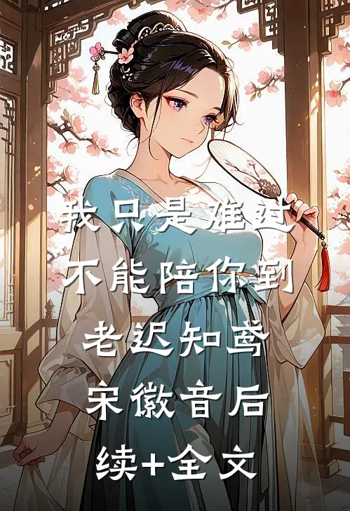 我只是难过不能陪你到老迟知鸢宋徽音后续+全文