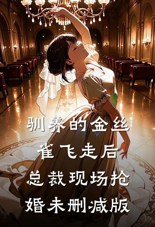 驯养的金丝雀飞走后，总裁现场抢婚未删减版