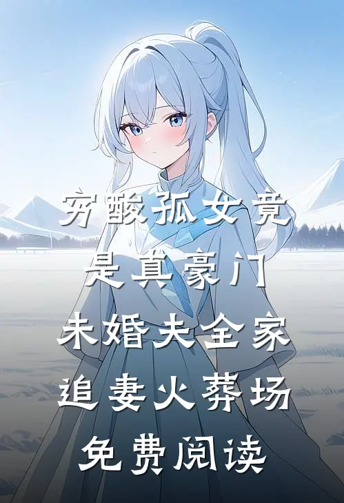 穷酸孤女竟是真豪门，未婚夫全家追妻火葬场免费阅读