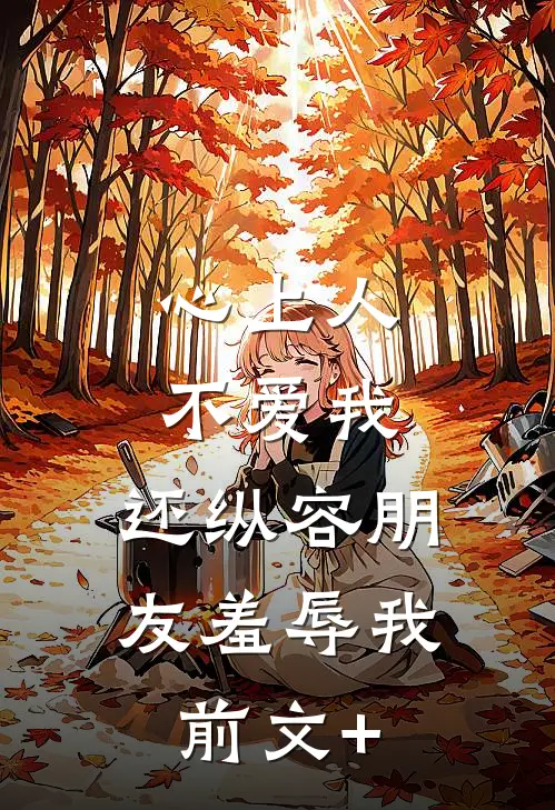 心上人不爱我，还纵容朋友羞辱我前文+
