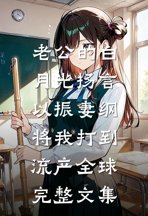 老公的白月光扬言以振妻纲，将我打到流产全球完整文集