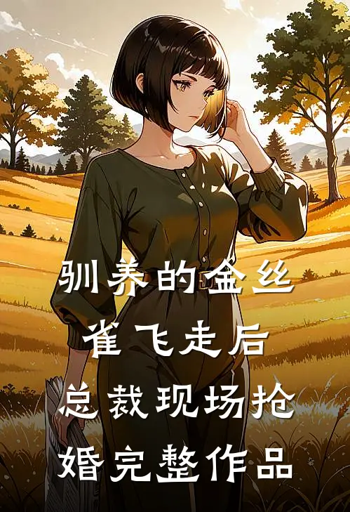 驯养的金丝雀飞走后，总裁现场抢婚完整作品