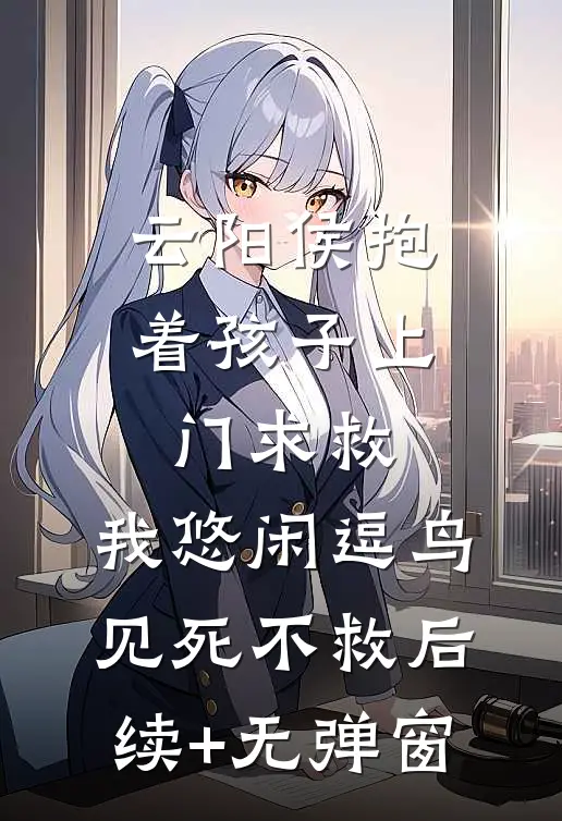 云阳侯抱着孩子上门求救，我悠闲逗鸟见死不救后续+无弹窗