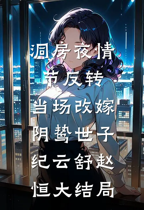洞房夜情节反转，当场改嫁阴鸷世子纪云舒赵恒大结局