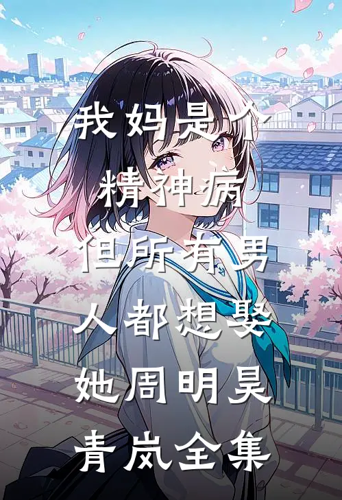 我妈是个精神病，但所有男人都想娶她周明昊青岚全集