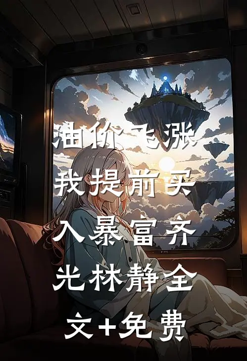 油价飞涨，我提前买入暴富齐光林静全文+免费