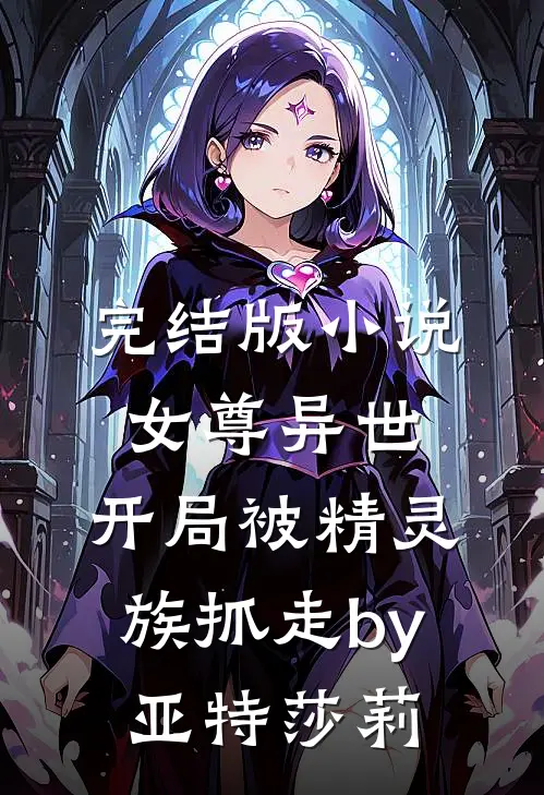完结版小说女尊异世，开局被精灵族抓走by亚特莎莉