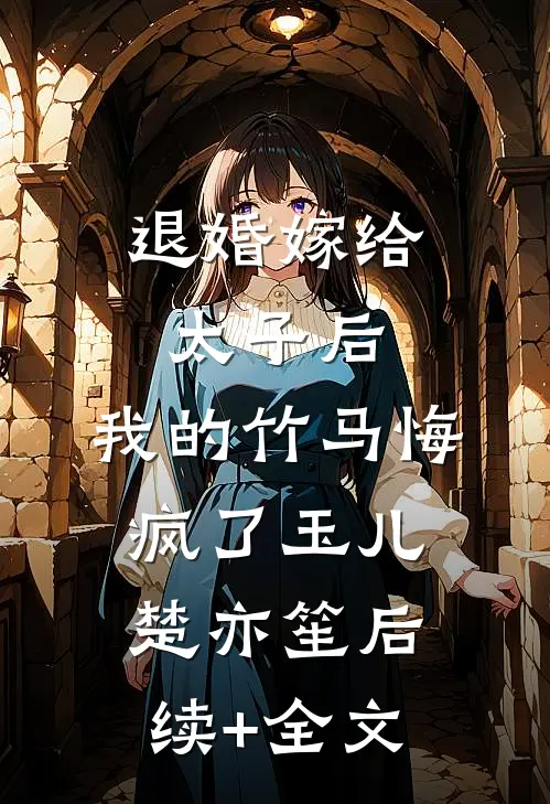 退婚嫁给太子后，我的竹马悔疯了玉儿楚亦笙后续+全文