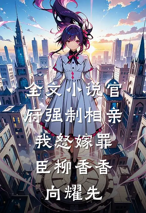 全文小说官府强制相亲，我怒嫁罪臣柳香香向耀先