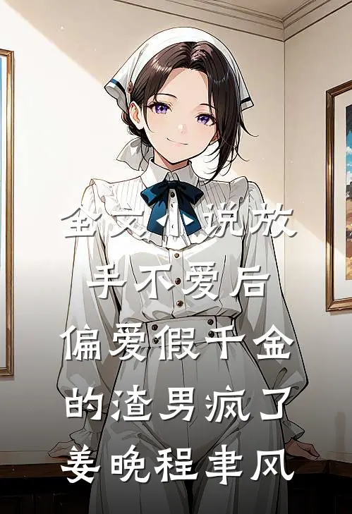 全文小说放手不爱后，偏爱假千金的渣男疯了姜晚程聿风