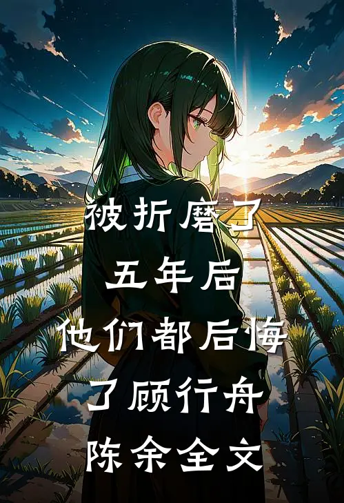 被折磨了五年后，他们都后悔了顾行舟陈余全文