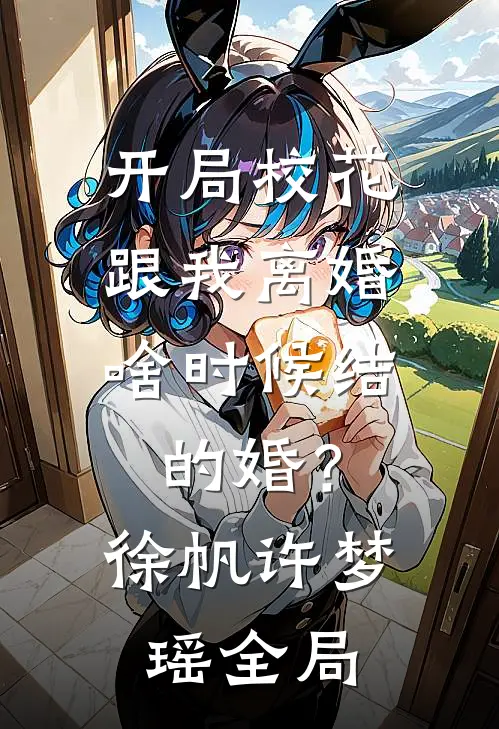 开局校花跟我离婚，啥时候结的婚？徐帆许梦瑶全局
