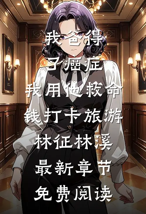我爸得了癌症，我用他救命钱打卡旅游林征林溪最新章节免费阅读